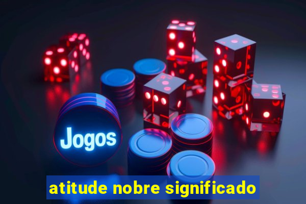 atitude nobre significado